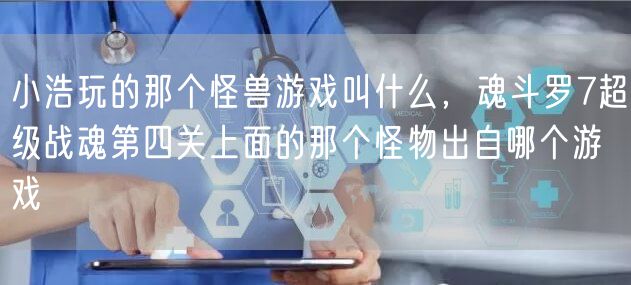 小浩玩的那个怪兽游戏叫什么，魂斗罗7超级战魂第四关上面的那个怪物出自哪个游戏