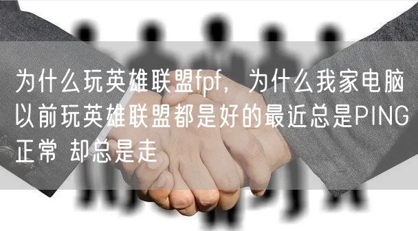 为什么玩英雄联盟fpf，为什么我家电脑以前玩英雄联盟都是好的最近总是PING正常 却总是走