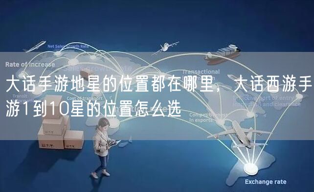大话手游地星的位置都在哪里，大话西游手游1到10星的位置怎么选