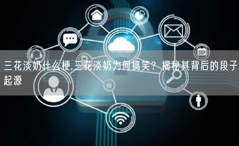 三花淡奶什么梗,三花淡奶为何搞笑？揭秘其背后的段子起源