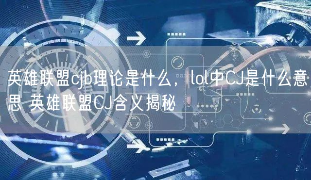 英雄联盟cjb理论是什么，lol中CJ是什么意思 英雄联盟CJ含义揭秘