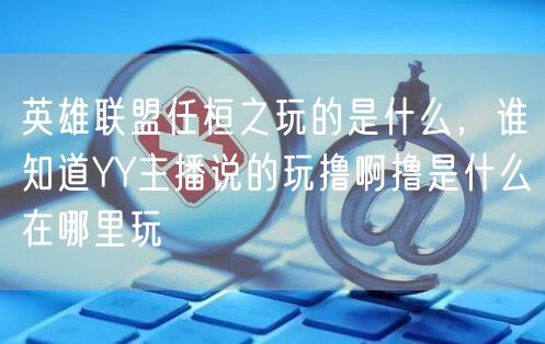 英雄联盟任桓之玩的是什么，谁知道YY主播说的玩撸啊撸是什么在哪里玩