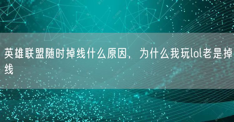 英雄联盟随时掉线什么原因，为什么我玩lol老是掉线