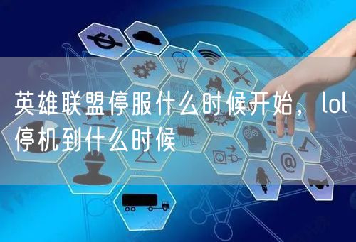 英雄联盟停服什么时候开始，lol停机到什么时候