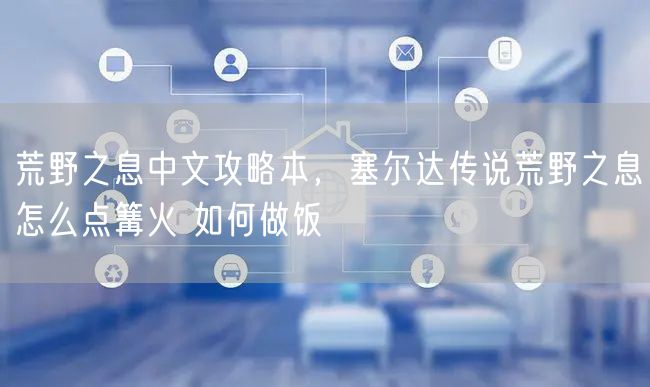 荒野之息中文攻略本，塞尔达传说荒野之息怎么点篝火 如何做饭