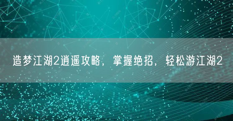 造梦江湖2逍遥攻略，掌握绝招，轻松游江湖2