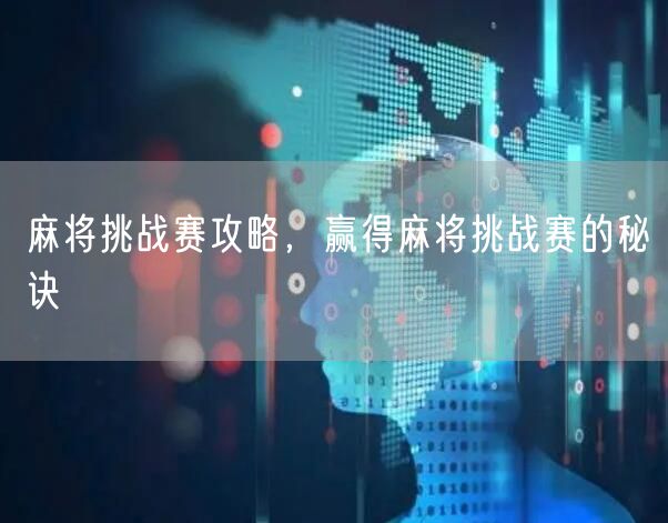 麻将挑战赛攻略，赢得麻将挑战赛的秘诀