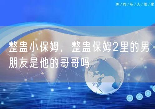 整蛊小保姆，整蛊保姆2里的男朋友是他的哥哥吗