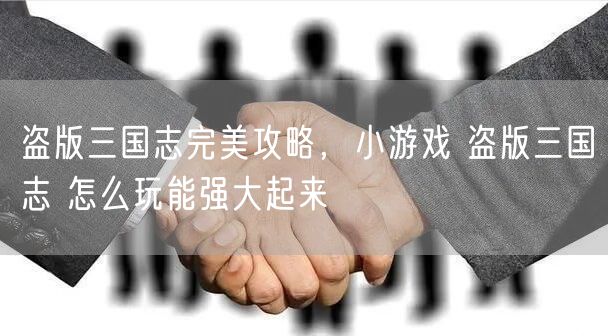 盗版三国志完美攻略，小游戏 盗版三国志 怎么玩能强大起来