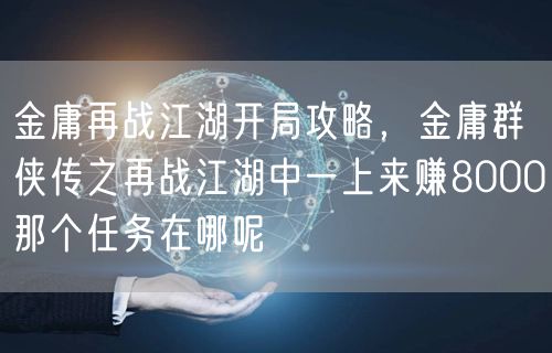 金庸再战江湖开局攻略，金庸群侠传之再战江湖中一上来赚8000那个任务在哪呢
