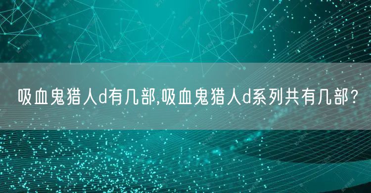吸血鬼猎人d有几部,吸血鬼猎人d系列共有几部？