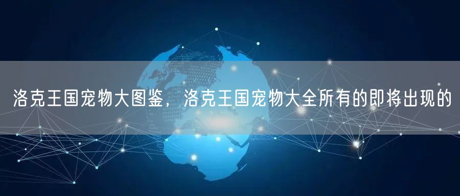 洛克王国宠物大图鉴，洛克王国宠物大全所有的即将出现的