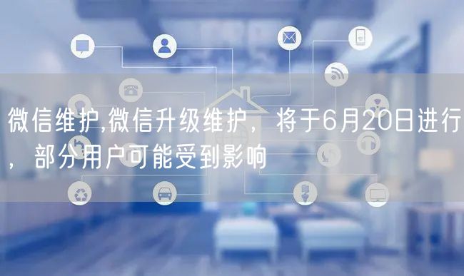 微信维护,微信升级维护，将于6月20日进行，部分用户可能受到影响