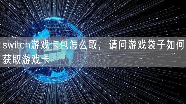 switch游戏卡包怎么取，请问游戏袋子如何获取游戏卡
