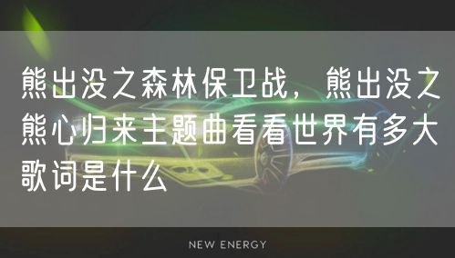 熊出没之森林保卫战，熊出没之熊心归来主题曲看看世界有多大歌词是什么