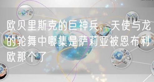 欧贝里斯克的巨神兵，天使与龙的轮舞中哪集是萨莉亚被恩布利欧那个了