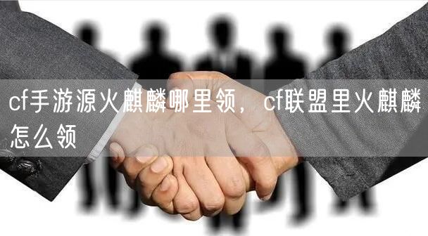 cf手游源火麒麟哪里领，cf联盟里火麒麟怎么领