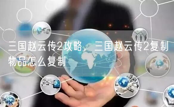 三国赵云传2攻略，三国赵云传2复制物品怎么复制