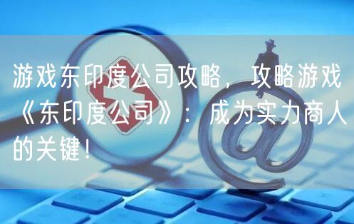 游戏东印度公司攻略，攻略游戏《东印度公司》：成为实力商人的关键！