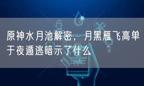 原神水月池解密，月黑雁飞高单于夜遁逃暗示了什么