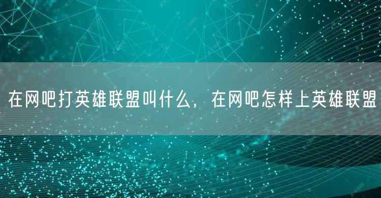 在网吧打英雄联盟叫什么，在网吧怎样上英雄联盟