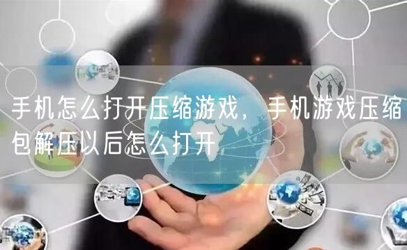 手机怎么打开压缩游戏，手机游戏压缩包解压以后怎么打开
