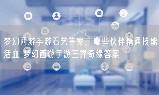 梦幻西游手游石艺答案，哪些伙伴精通技能活血 梦幻西游手游三界奇缘答案