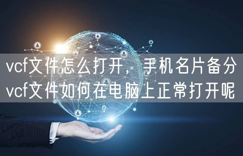 vcf文件怎么打开，手机名片备分vcf文件如何在电脑上正常打开呢