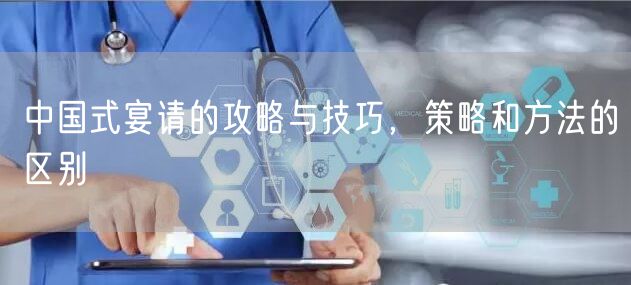 中国式宴请的攻略与技巧，策略和方法的区别
