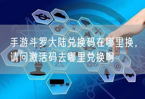 手游斗罗大陆兑换码在哪里换，请问激活码去哪里兑换啊