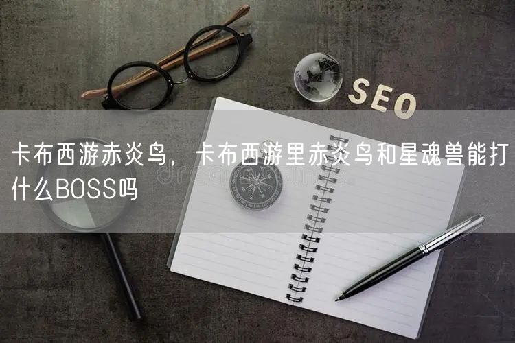 卡布西游赤炎鸟，卡布西游里赤炎鸟和星魂兽能打什么BOSS吗