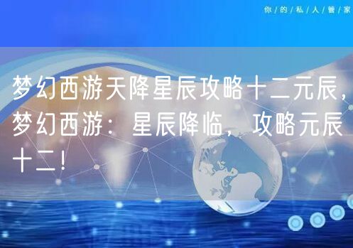 梦幻西游天降星辰攻略十二元辰，梦幻西游：星辰降临，攻略元辰十二！