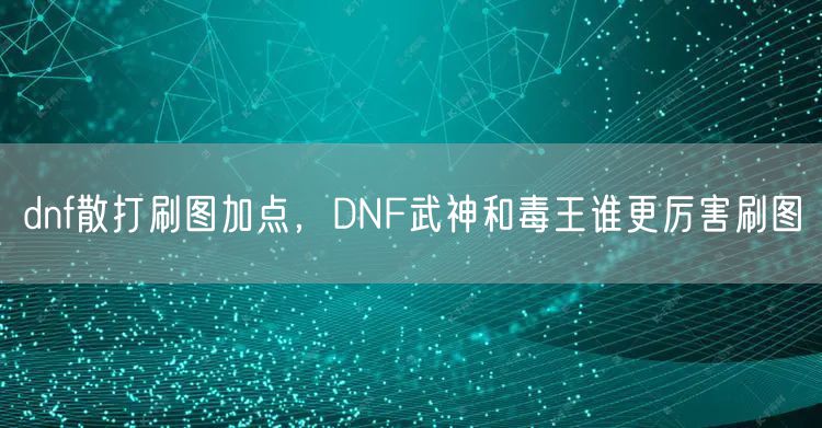 dnf散打刷图加点，DNF武神和毒王谁更厉害刷图