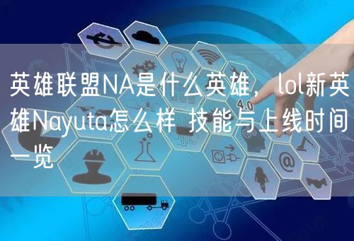 英雄联盟NA是什么英雄，lol新英雄Nayuta怎么样 技能与上线时间一览