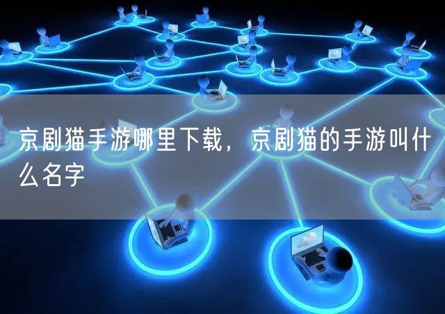 京剧猫手游哪里下载，京剧猫的手游叫什么名字