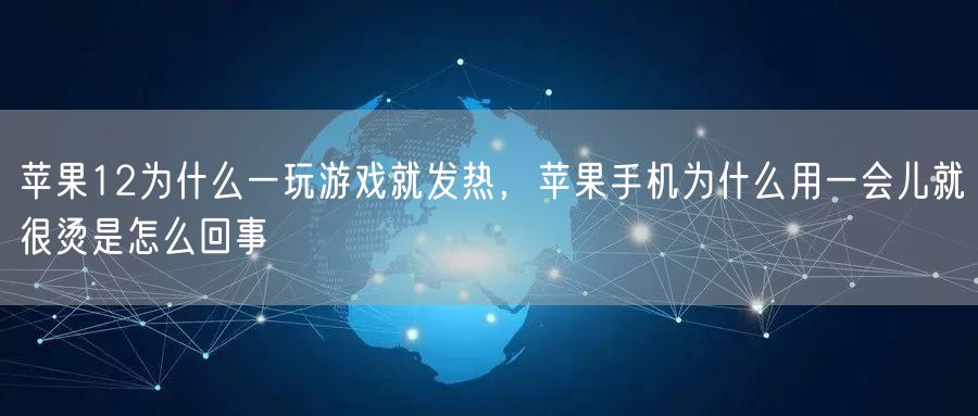 苹果12为什么一玩游戏就发热，苹果手机为什么用一会儿就很烫是怎么回事