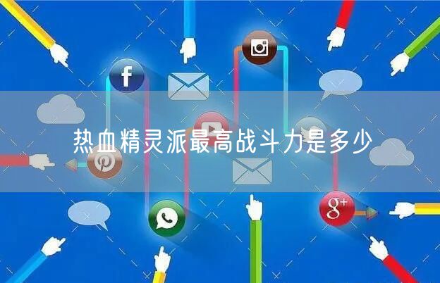 热血精灵派最高战斗力是多少