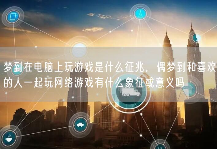 梦到在电脑上玩游戏是什么征兆，偶梦到和喜欢的人一起玩网络游戏有什么象征或意义吗