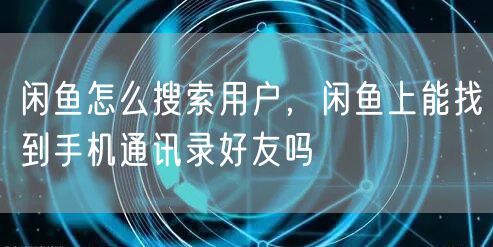 闲鱼怎么搜索用户，闲鱼上能找到手机通讯录好友吗