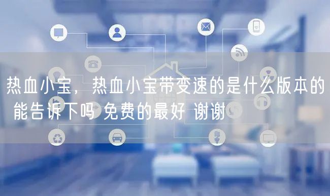热血小宝，热血小宝带变速的是什么版本的 能告诉下吗 免费的最好 谢谢
