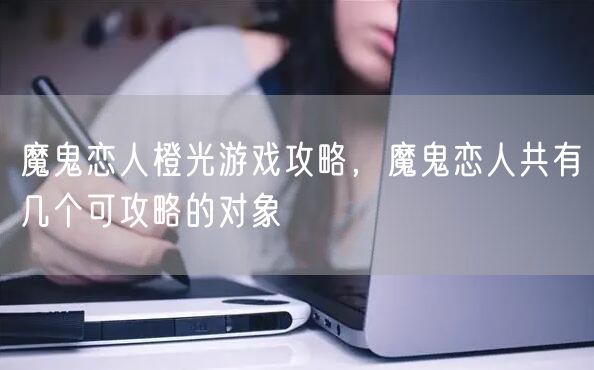 魔鬼恋人橙光游戏攻略，魔鬼恋人共有几个可攻略的对象