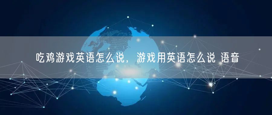 吃鸡游戏英语怎么说，游戏用英语怎么说 语音