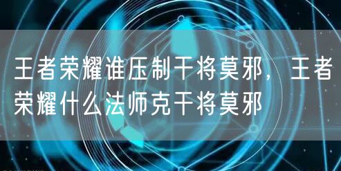 王者荣耀谁压制干将莫邪，王者荣耀什么法师克干将莫邪