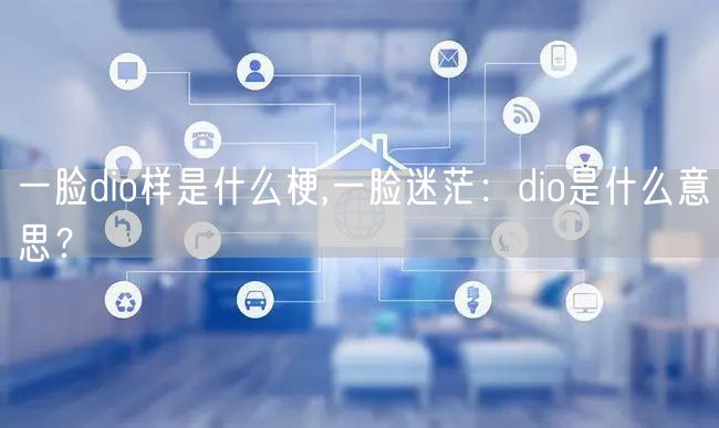 一脸dio样是什么梗,一脸迷茫：dio是什么意思？