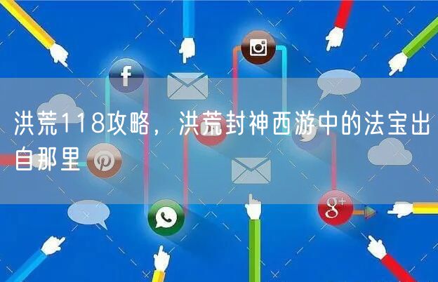 洪荒118攻略，洪荒封神西游中的法宝出自那里