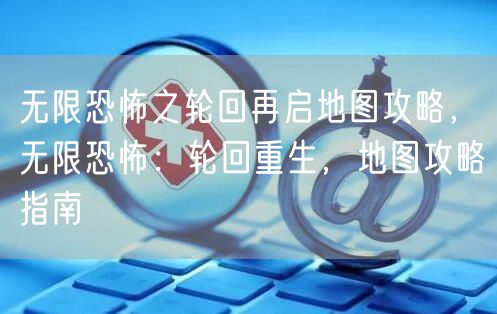 无限恐怖之轮回再启地图攻略，无限恐怖：轮回重生，地图攻略指南