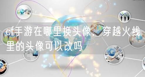 cf手游在哪里换头像，穿越火线里的头像可以改吗