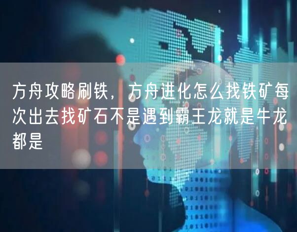 方舟攻略刷铁，方舟进化怎么找铁矿每次出去找矿石不是遇到霸王龙就是牛龙都是
