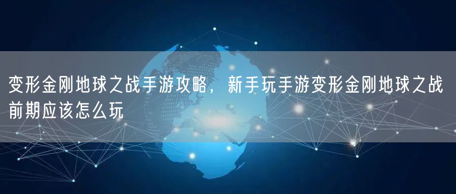 变形金刚地球之战手游攻略，新手玩手游变形金刚地球之战 前期应该怎么玩