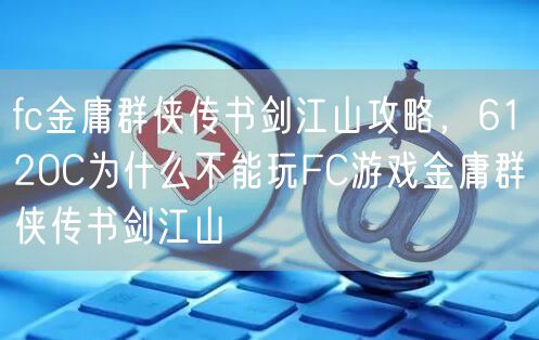 fc金庸群侠传书剑江山攻略，6120C为什么不能玩FC游戏金庸群侠传书剑江山